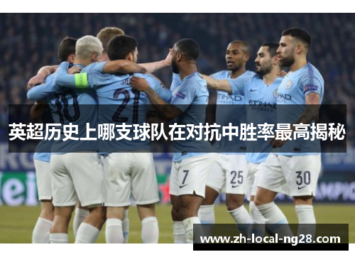 英超历史上哪支球队在对抗中胜率最高揭秘 英超历史上哪支球队在对抗中胜率最高揭秘