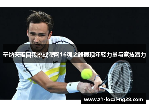 辛纳突破自我挑战澳网16强之路展现年轻力量与竞技潜力