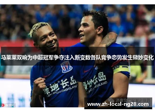 马莱莱双响为中超冠军争夺注入新变数各队竞争态势发生微妙变化