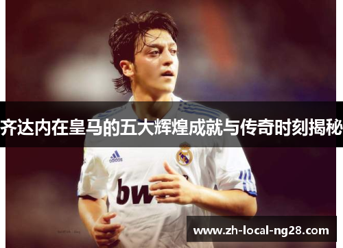 齐达内在皇马的五大辉煌成就与传奇时刻揭秘