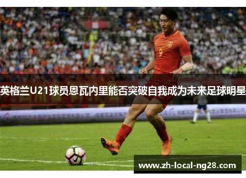 英格兰U21球员恩瓦内里能否突破自我成为未来足球明星