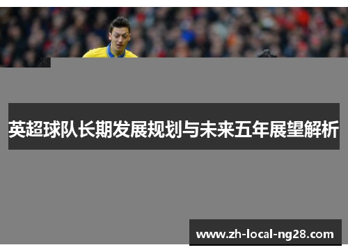 英超球队长期发展规划与未来五年展望解析 英超球队长期发展规划与未来五年展望解析
