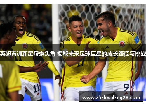 英超青训新星崭露头角 揭秘未来足球巨星的成长路径与挑战 英超青训新星崭露头角 揭秘未来足球巨星的成长路径与挑战