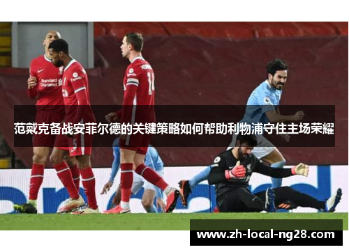 范戴克备战安菲尔德的关键策略如何帮助利物浦守住主场荣耀