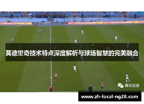 莫德里奇技术特点深度解析与球场智慧的完美融合 莫德里奇技术特点深度解析与球场智慧的完美融合
