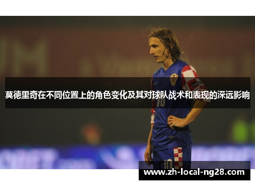 莫德里奇在不同位置上的角色变化及其对球队战术和表现的深远影响 莫德里奇在不同位置上的角色变化及其对球队战术和表现的深远影响