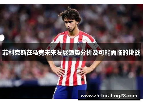 菲利克斯在马竞未来发展趋势分析及可能面临的挑战 菲利克斯在马竞未来发展趋势分析及可能面临的挑战