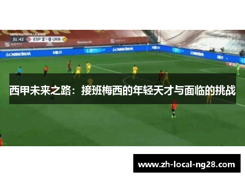 西甲未来之路:接班梅西的年轻天才与面临的挑战 西甲未来之路:接班梅西的年轻天才与面临的挑战