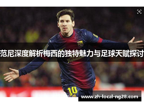 范尼深度解析梅西的独特魅力与足球天赋探讨 范尼深度解析梅西的独特魅力与足球天赋探讨