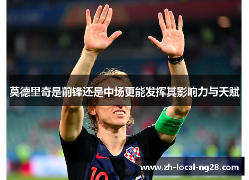 莫德里奇是前锋还是中场更能发挥其影响力与天赋 莫德里奇是前锋还是中场更能发挥其影响力与天赋
