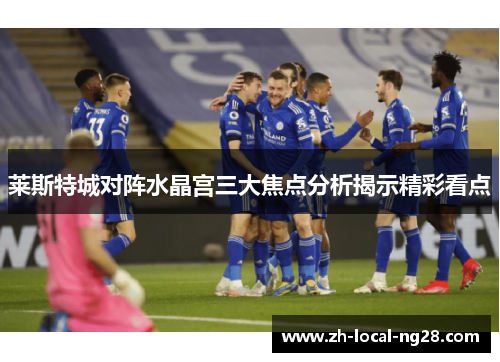 莱斯特城对阵水晶宫三大焦点分析揭示精彩看点 莱斯特城对阵水晶宫三大焦点分析揭示精彩看点