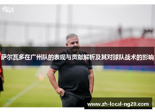 萨尔瓦多在广州队的表现与贡献解析及其对球队战术的影响 萨尔瓦多在广州队的表现与贡献解析及其对球队战术的影响