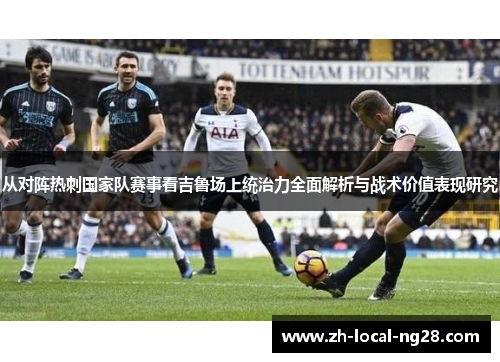 从对阵热刺国家队赛事看吉鲁场上统治力全面解析与战术价值表现研究