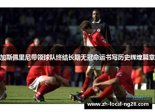 加斯佩里尼带领球队终结长期无冠命运书写历史辉煌篇章