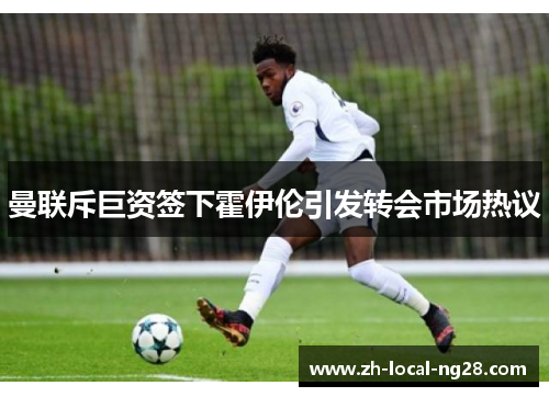 曼联斥巨资签下霍伊伦引发转会市场热议