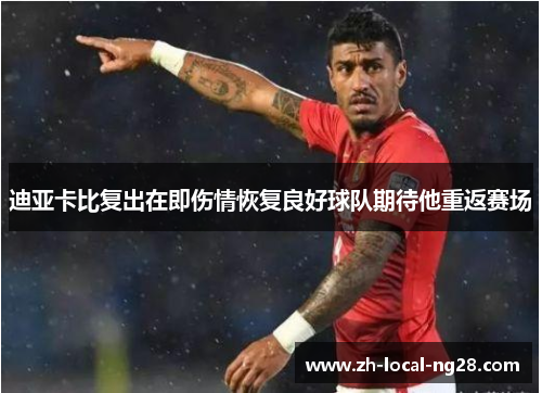 迪亚卡比复出在即伤情恢复良好球队期待他重返赛场