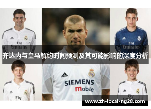 齐达内与皇马解约时间预测及其可能影响的深度分析 齐达内与皇马解约时间预测及其可能影响的深度分析