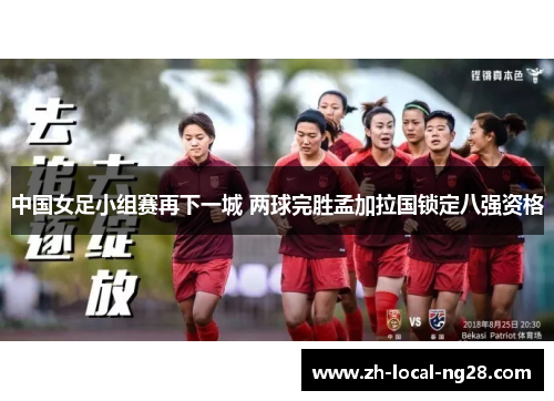 中国女足小组赛再下一城 两球完胜孟加拉国锁定八强资格 中国女足小组赛再下一城 两球完胜孟加拉国锁定八强资格