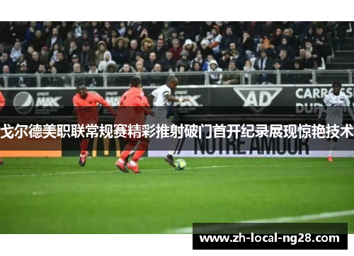 戈尔德美职联常规赛精彩推射破门首开纪录展现惊艳技术 戈尔德美职联常规赛精彩推射破门首开纪录展现惊艳技术