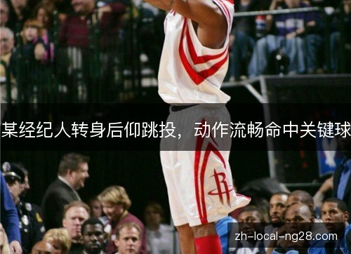 某经纪人转身后仰跳投，动作流畅命中关键球